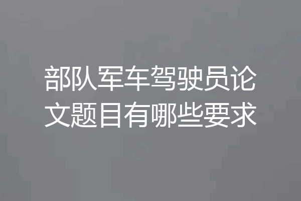 部队军车驾驶员论文题目有哪些要求