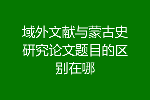 域外文献与蒙古史研究论文题目的区别在哪