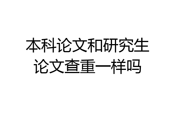 本科论文和研究生论文查重一样吗