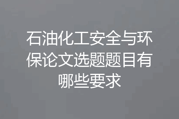 石油化工安全与环保论文选题题目有哪些要求