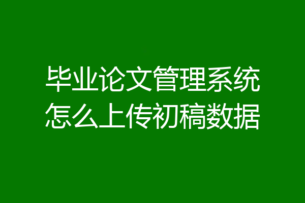 毕业论文管理系统怎么上传初稿数据