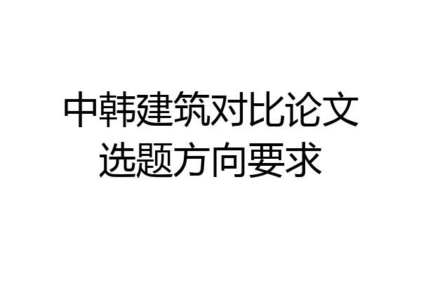 中韩建筑对比论文选题方向要求