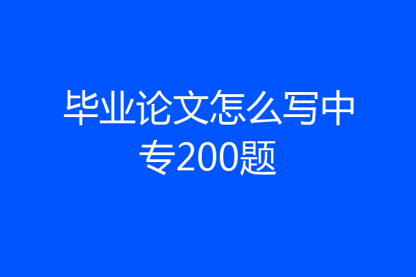 毕业论文怎么写中专200题