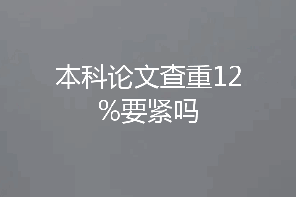 本科论文查重12%要紧吗