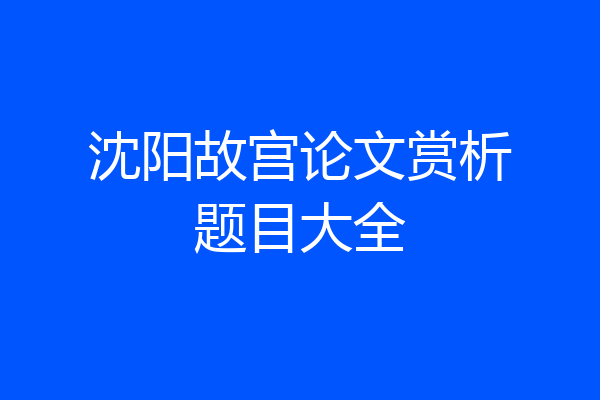 沈阳故宫论文赏析题目大全