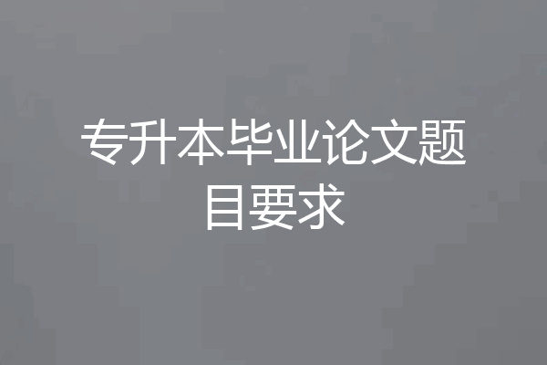 专升本毕业论文题目要求