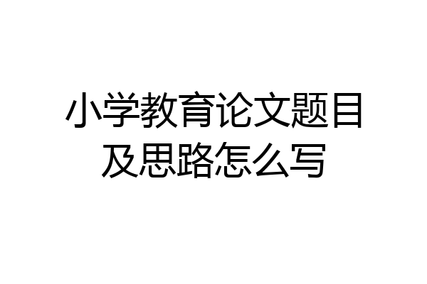 小学教育论文题目及思路怎么写