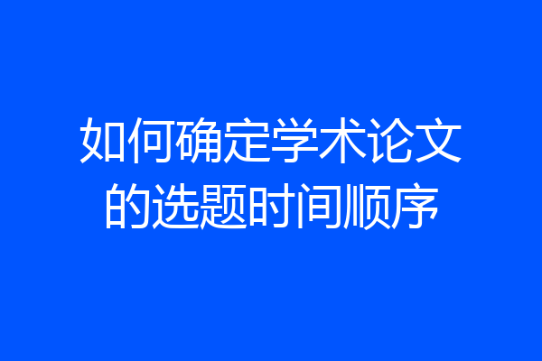 如何确定学术论文的选题时间顺序
