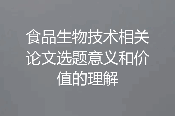食品生物技术相关论文选题意义和价值的理解