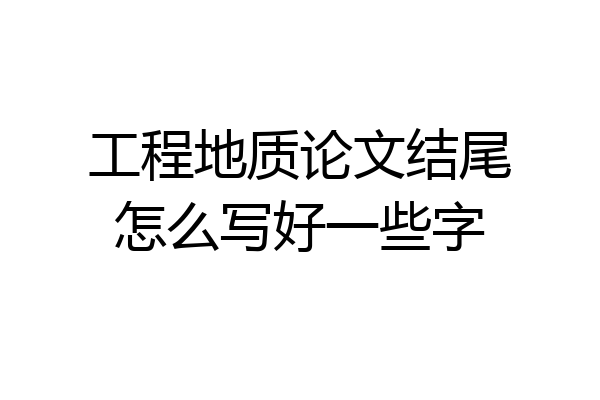 工程地质论文结尾怎么写好一些字