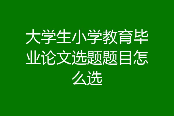 大学生小学教育毕业论文选题题目怎么选
