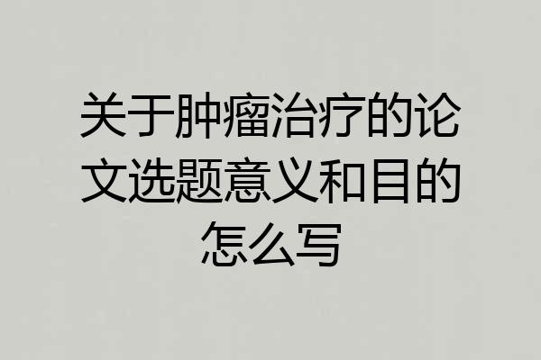 关于肿瘤治疗的论文选题意义和目的怎么写