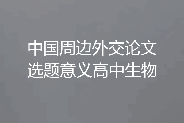中国周边外交论文选题意义高中生物