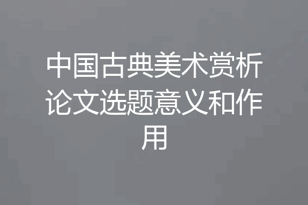 中国古典美术赏析论文选题意义和作用