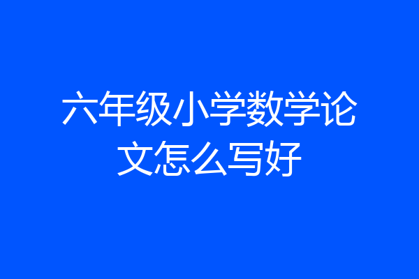 六年级小学数学论文怎么写好