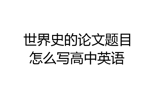 世界史的论文题目怎么写高中英语