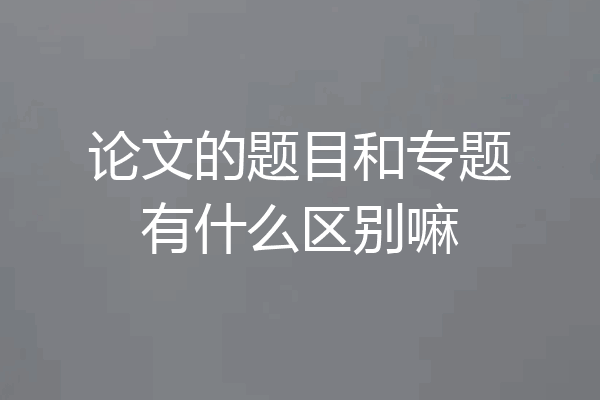 论文的题目和专题有什么区别嘛