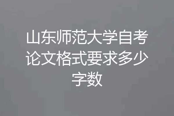 山东师范大学自考论文格式要求多少字数