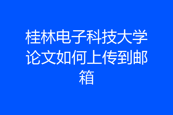 桂林电子科技大学论文如何上传到邮箱