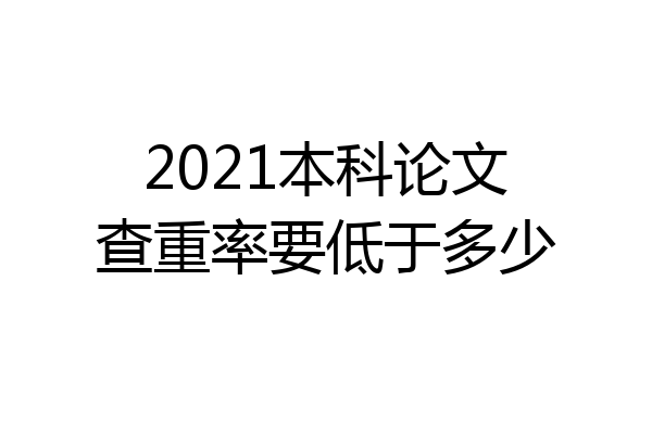 2021本科论文查重率要低于多少