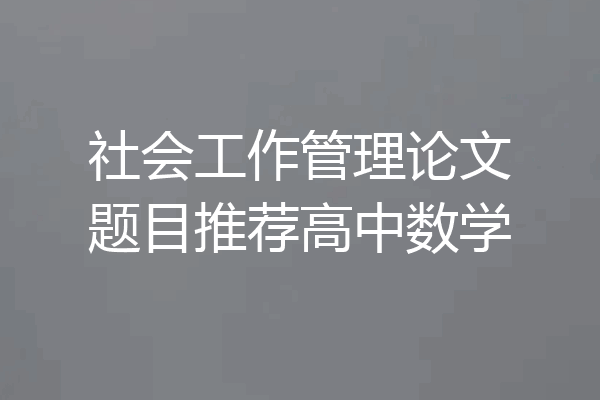 社会工作管理论文题目推荐高中数学