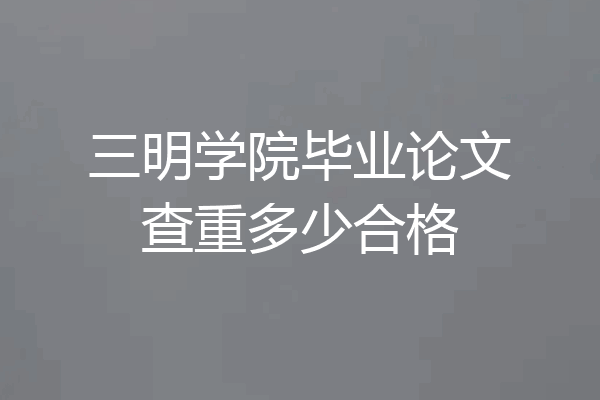 三明学院毕业论文查重多少合格