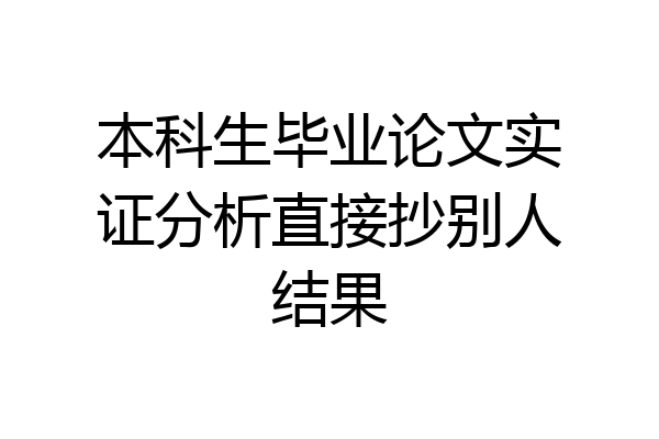 本科生毕业论文实证分析直接抄别人结果
