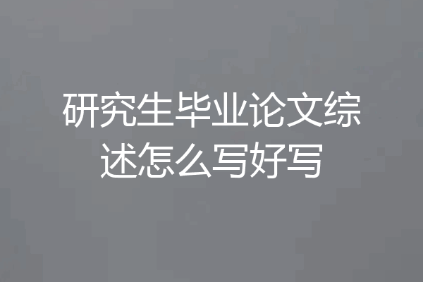 研究生毕业论文综述怎么写好写