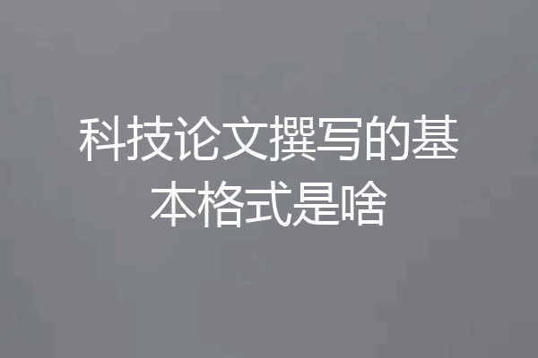 科技论文撰写的基本格式是啥
