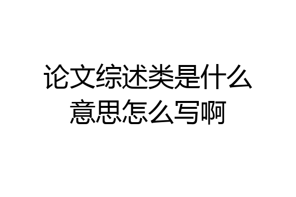 论文综述类是什么意思怎么写啊