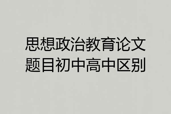 思想政治教育论文题目初中高中区别