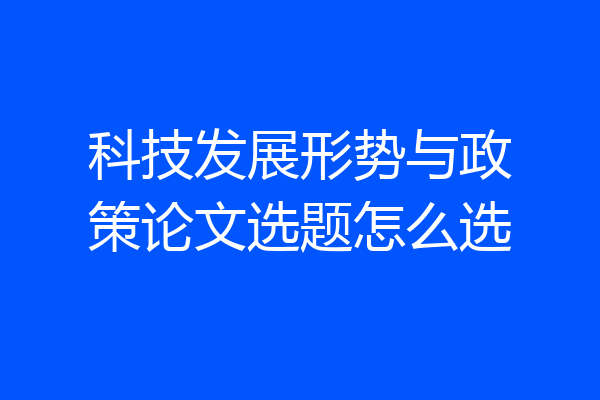 科技发展形势与政策论文选题怎么选