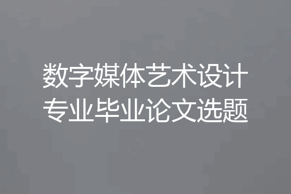 数字媒体艺术设计专业毕业论文选题