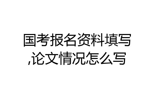 国考报名资料填写,论文情况怎么写