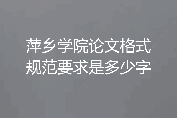 萍乡学院论文格式规范要求是多少字