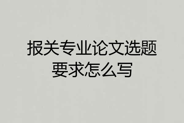 报关专业论文选题要求怎么写