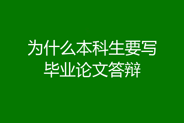 为什么本科生要写毕业论文答辩