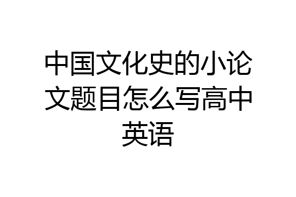 中国文化史的小论文题目怎么写高中英语