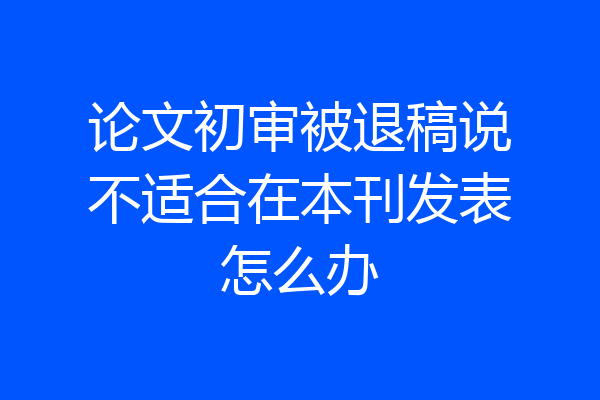 论文初审被退稿说不适合在本刊发表怎么办