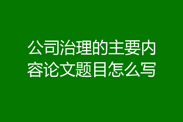 公司治理的主要内容论文题目怎么写