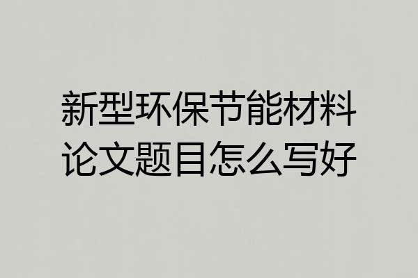 新型环保节能材料论文题目怎么写好