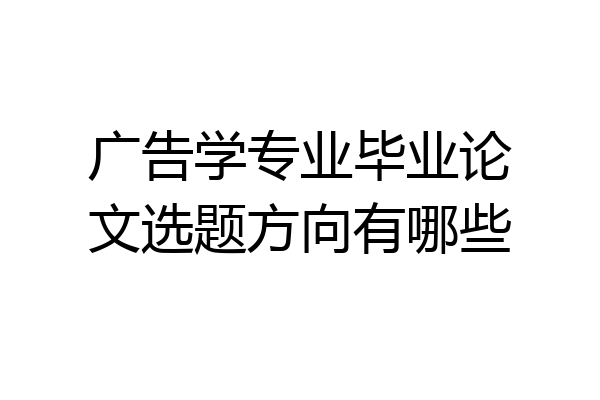 广告学专业毕业论文选题方向有哪些