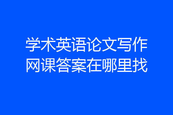 学术英语论文写作网课答案在哪里找