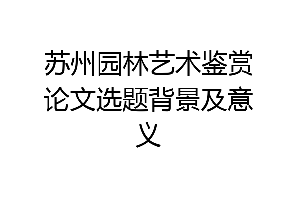 苏州园林艺术鉴赏论文选题背景及意义