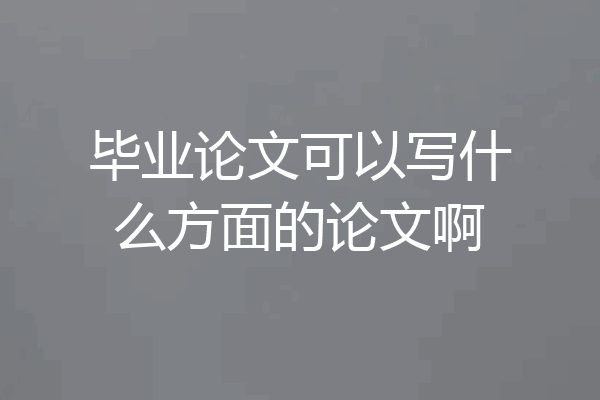 毕业论文可以写什么方面的论文啊