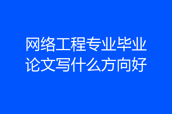 网络工程专业毕业论文写什么方向好