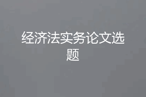 经济法实务论文选题