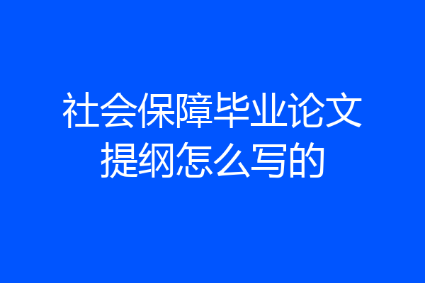 社会保障毕业论文提纲怎么写的