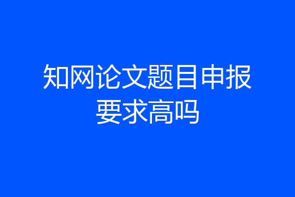 知网论文题目申报要求高吗