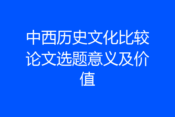 中西历史文化比较论文选题意义及价值